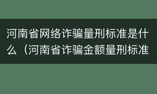 河南省网络诈骗量刑标准是什么（河南省诈骗金额量刑标准是多少）