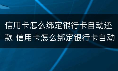 信用卡怎么绑定银行卡自动还款 信用卡怎么绑定银行卡自动还款的