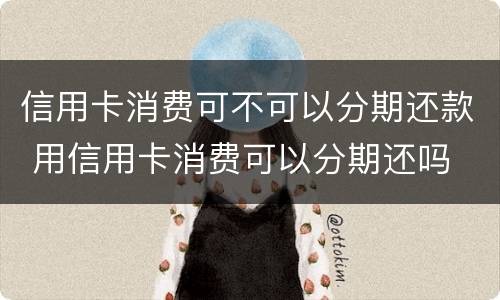 信用卡消费可不可以分期还款 用信用卡消费可以分期还吗