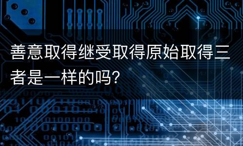 善意取得继受取得原始取得三者是一样的吗？