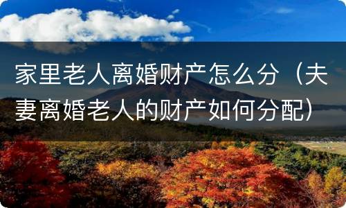 家里老人离婚财产怎么分（夫妻离婚老人的财产如何分配）