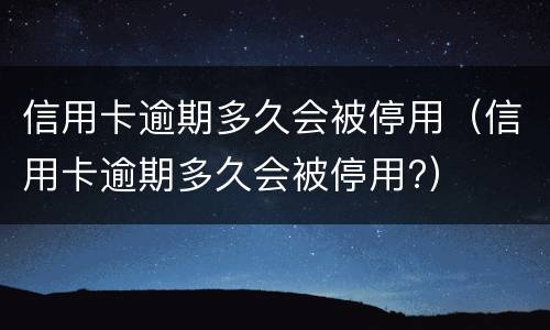 信用卡逾期多久会被停用（信用卡逾期多久会被停用?）