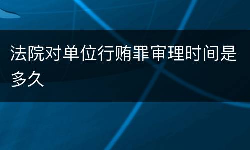 法院对单位行贿罪审理时间是多久
