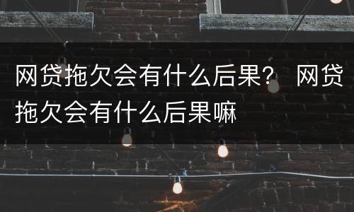 网贷拖欠会有什么后果？ 网贷拖欠会有什么后果嘛