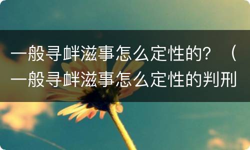 一般寻衅滋事怎么定性的？（一般寻衅滋事怎么定性的判刑）