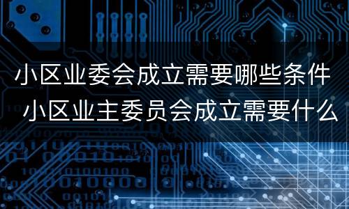小区业委会成立需要哪些条件 小区业主委员会成立需要什么条件