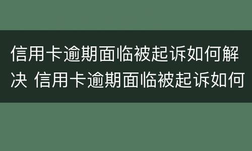 信用卡逾期面临被起诉如何解决 信用卡逾期面临被起诉如何解决呢