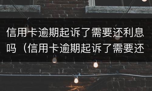 信用卡逾期起诉了需要还利息吗（信用卡逾期起诉了需要还利息吗）