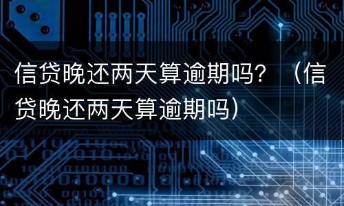 信贷晚还两天算逾期吗？（信贷晚还两天算逾期吗）