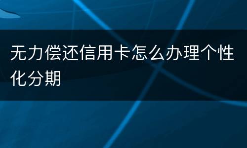 无力偿还信用卡怎么办理个性化分期