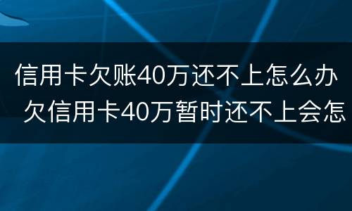 信用卡欠账40万还不上怎么办 欠信用卡40万暂时还不上会怎么样