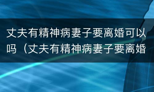 丈夫有精神病妻子要离婚可以吗（丈夫有精神病妻子要离婚可以吗女方）
