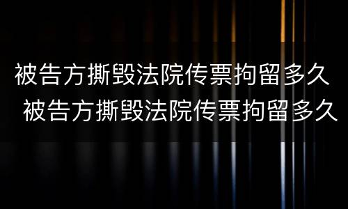 被告方撕毁法院传票拘留多久 被告方撕毁法院传票拘留多久能出来