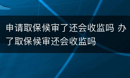 申请取保候审了还会收监吗 办了取保候审还会收监吗