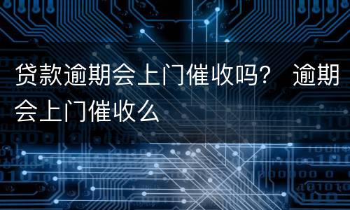 贷款逾期会上门催收吗？ 逾期会上门催收么