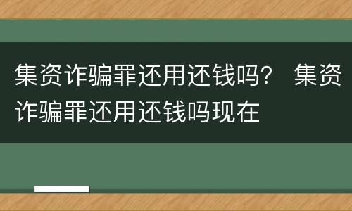 集资诈骗罪还用还钱吗？ 集资诈骗罪还用还钱吗现在