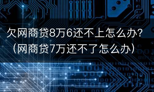 欠网商贷8万6还不上怎么办？（网商贷7万还不了怎么办）