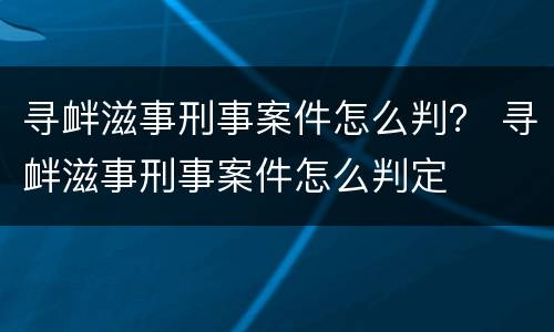 寻衅滋事刑事案件怎么判？ 寻衅滋事刑事案件怎么判定