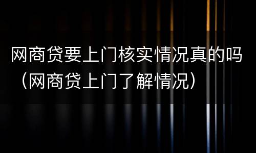 网商贷要上门核实情况真的吗（网商贷上门了解情况）