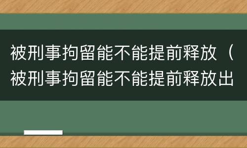 被刑事拘留能不能提前释放（被刑事拘留能不能提前释放出来）