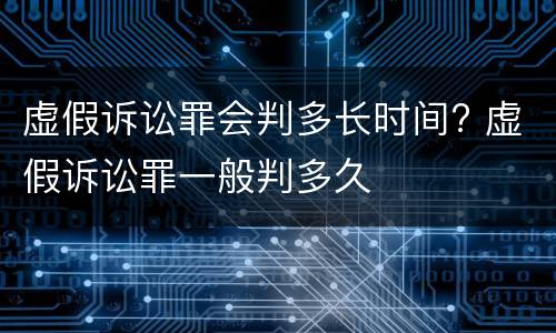 虚假诉讼罪会判多长时间? 虚假诉讼罪一般判多久