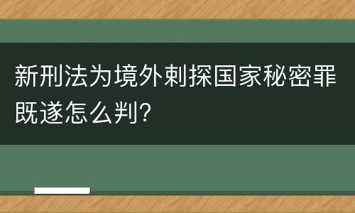 新刑法为境外剌探国家秘密罪既遂怎么判?