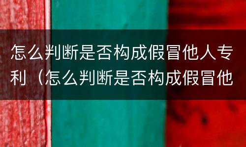 怎么判断是否构成假冒他人专利（怎么判断是否构成假冒他人专利案件）