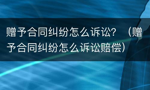 赠予合同纠纷怎么诉讼？（赠予合同纠纷怎么诉讼赔偿）