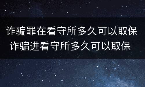诈骗罪在看守所多久可以取保 诈骗进看守所多久可以取保