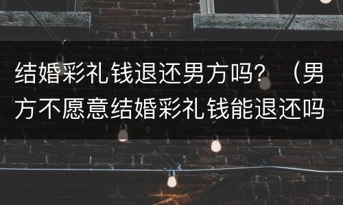 结婚彩礼钱退还男方吗？（男方不愿意结婚彩礼钱能退还吗）