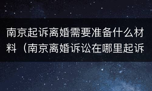 南京起诉离婚需要准备什么材料（南京离婚诉讼在哪里起诉）