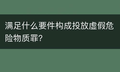 满足什么要件构成投放虚假危险物质罪？
