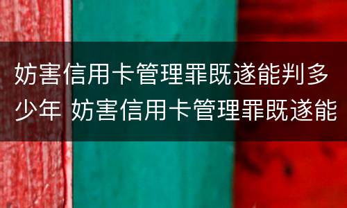 妨害信用卡管理罪既遂能判多少年 妨害信用卡管理罪既遂能判多少年刑期