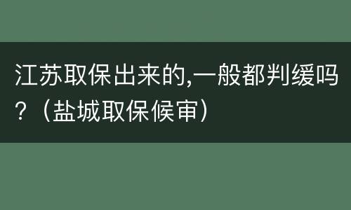 江苏取保出来的,一般都判缓吗?（盐城取保候审）