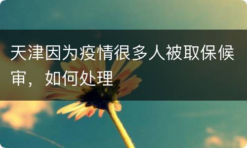 天津因为疫情很多人被取保候审，如何处理