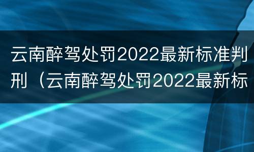 云南醉驾处罚2022最新标准判刑（云南醉驾处罚2022最新标准判刑多少年）