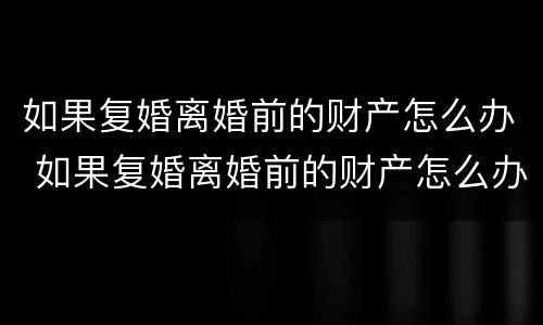 如果复婚离婚前的财产怎么办 如果复婚离婚前的财产怎么办手续