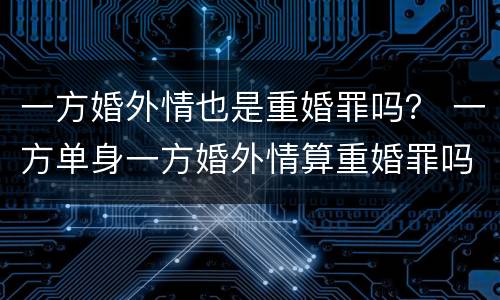一方婚外情也是重婚罪吗？ 一方单身一方婚外情算重婚罪吗