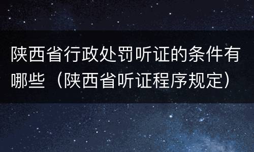 陕西省行政处罚听证的条件有哪些（陕西省听证程序规定）