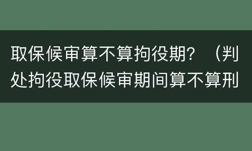 取保候审算不算拘役期？（判处拘役取保候审期间算不算刑期）