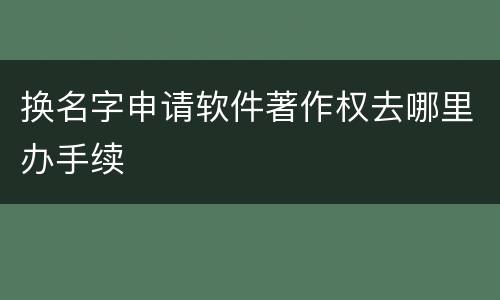 换名字申请软件著作权去哪里办手续