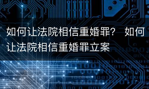 如何让法院相信重婚罪？ 如何让法院相信重婚罪立案