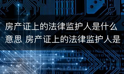 房产证上的法律监护人是什么意思 房产证上的法律监护人是什么意思呀