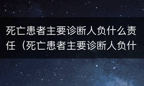 死亡患者主要诊断人负什么责任（死亡患者主要诊断人负什么责任和义务）