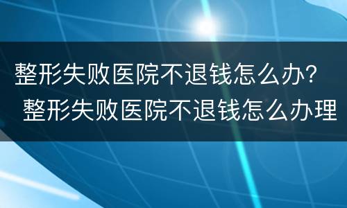 整形失败医院不退钱怎么办？ 整形失败医院不退钱怎么办理