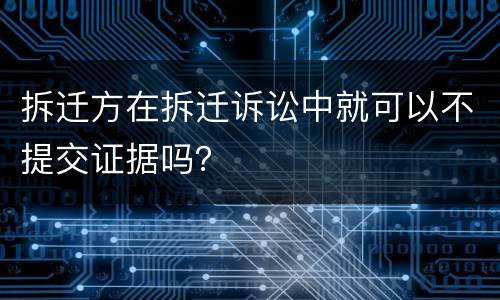 拆迁方在拆迁诉讼中就可以不提交证据吗？