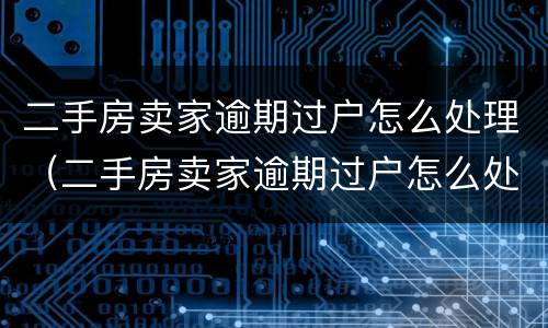 二手房卖家逾期过户怎么处理（二手房卖家逾期过户怎么处理好）