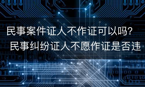 民事案件证人不作证可以吗？ 民事纠纷证人不愿作证是否违法