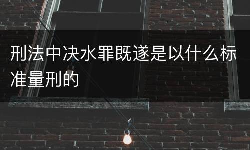 刑法中决水罪既遂是以什么标准量刑的
