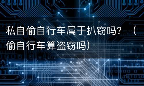 私自偷自行车属于扒窃吗？（偷自行车算盗窃吗）
